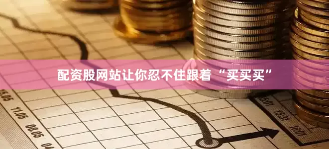 配资股网站让你忍不住跟着 “买买买”