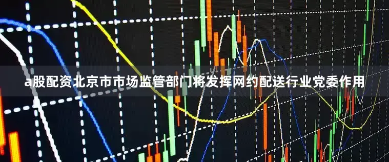 a股配资北京市市场监管部门将发挥网约配送行业党委作用