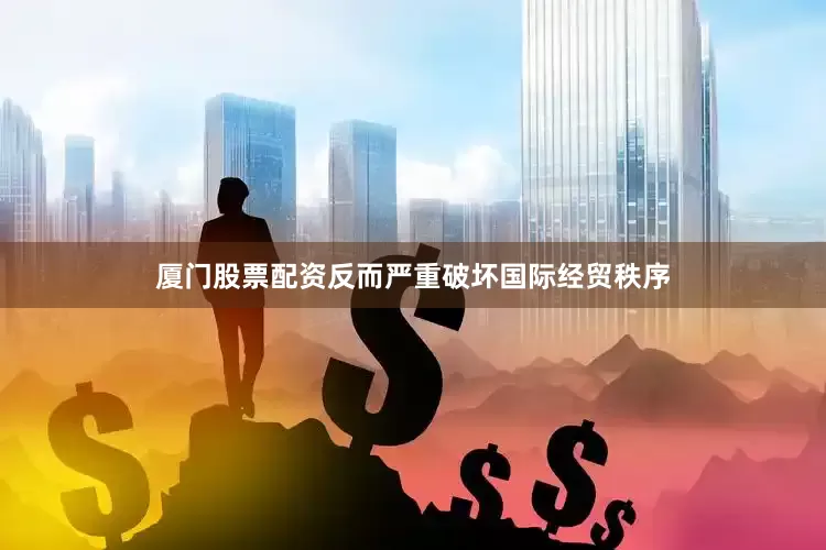 厦门股票配资反而严重破坏国际经贸秩序