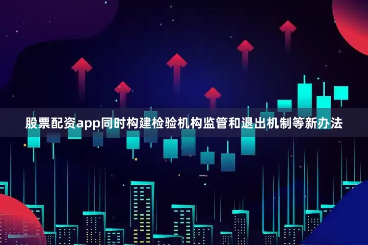 股票配资app同时构建检验机构监管和退出机制等新办法