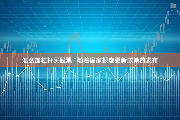 怎么加杠杆买股票“随着国家报废更新政策的发布