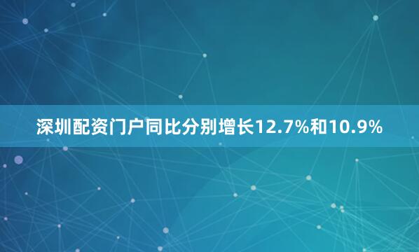 深圳配资门户同比分别增长12.7%和10.9%