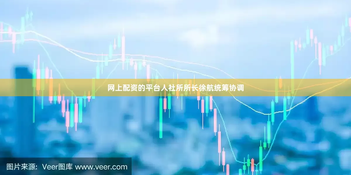 网上配资的平台人社所所长徐航统筹协调