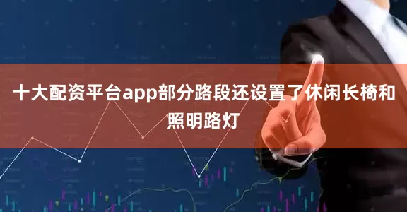 十大配资平台app部分路段还设置了休闲长椅和照明路灯