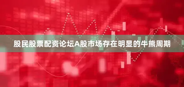 股民股票配资论坛A股市场存在明显的牛熊周期