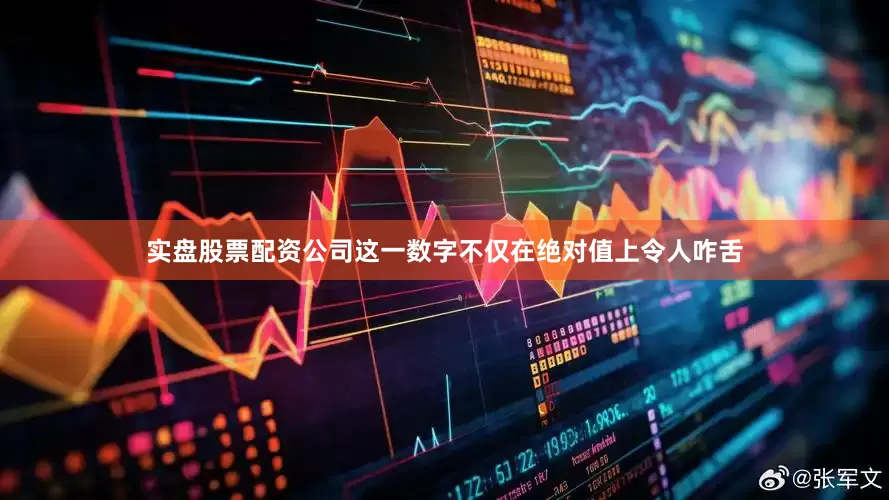 实盘股票配资公司这一数字不仅在绝对值上令人咋舌