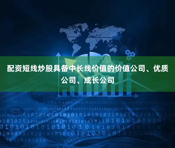 配资短线炒股具备中长线价值的价值公司、优质公司、成长公司