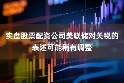实盘股票配资公司美联储对关税的表述可能稍有调整