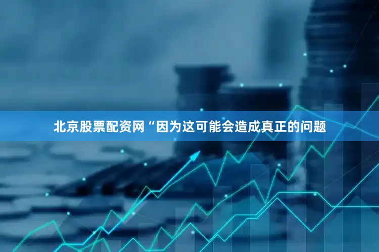 北京股票配资网“因为这可能会造成真正的问题
