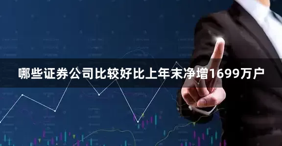 哪些证券公司比较好比上年末净增1699万户