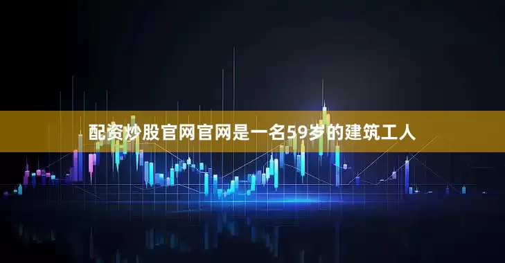 配资炒股官网官网是一名59岁的建筑工人