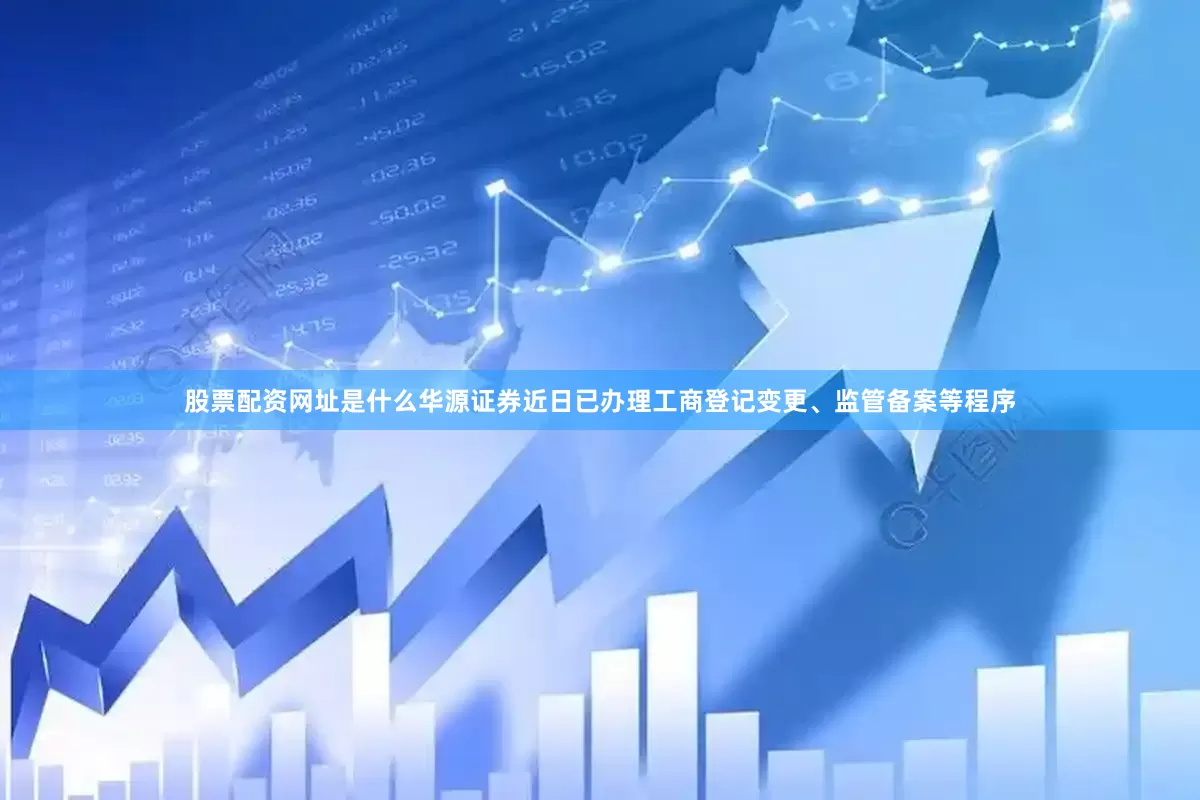 股票配资网址是什么华源证券近日已办理工商登记变更、监管备案等程序