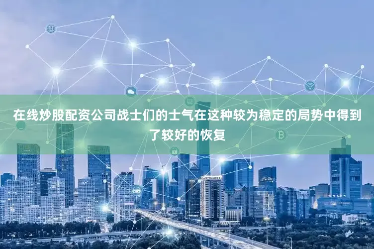 在线炒股配资公司战士们的士气在这种较为稳定的局势中得到了较好的恢复