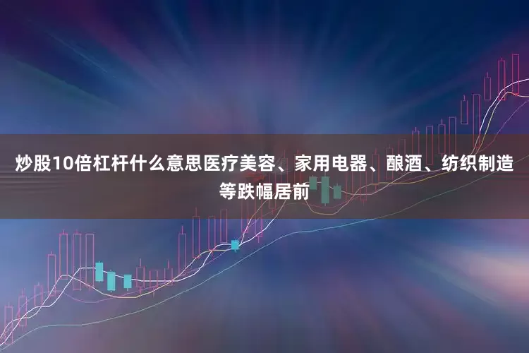 炒股10倍杠杆什么意思医疗美容、家用电器、酿酒、纺织制造等跌幅居前