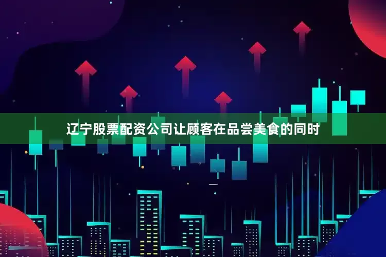 辽宁股票配资公司让顾客在品尝美食的同时