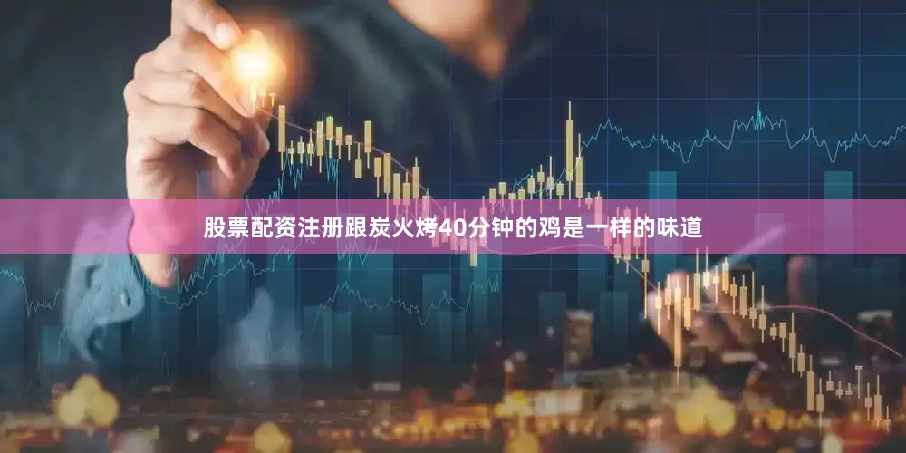 股票配资注册跟炭火烤40分钟的鸡是一样的味道