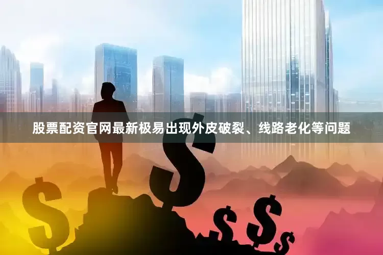 股票配资官网最新极易出现外皮破裂、线路老化等问题