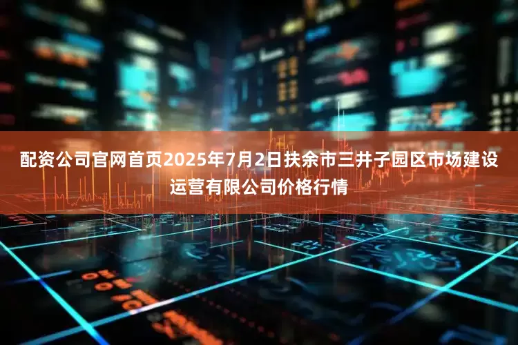 配资公司官网首页2025年7月2日扶余市三井子园区市场建设运营有限公司价格行情