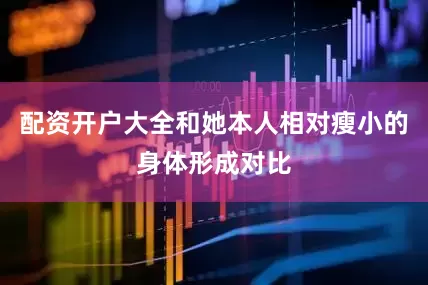 配资开户大全和她本人相对瘦小的身体形成对比