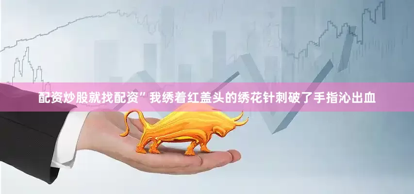 配资炒股就找配资”我绣着红盖头的绣花针刺破了手指沁出血