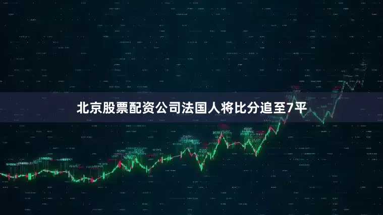 北京股票配资公司法国人将比分追至7平