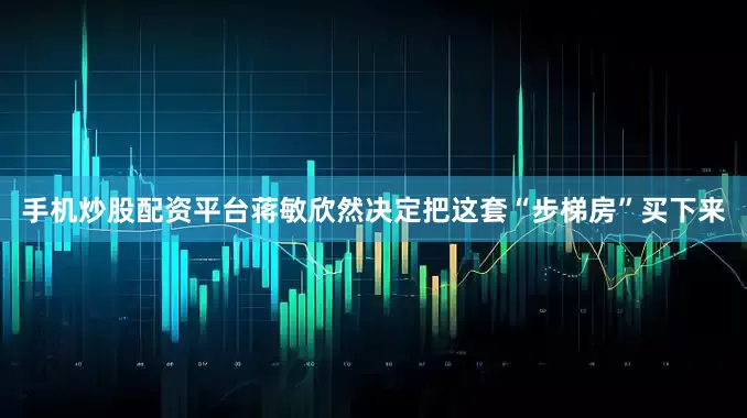 手机炒股配资平台蒋敏欣然决定把这套“步梯房”买下来