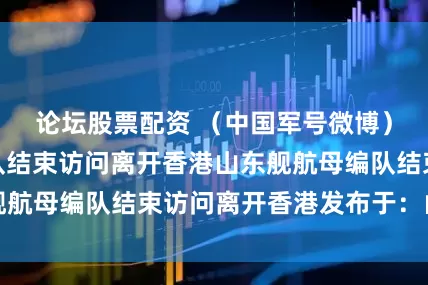 论坛股票配资 （中国军号微博）山东舰航母编队结束访问离开香港山东舰航母编队结束访问离开香港发布于：山东省