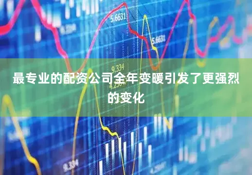 最专业的配资公司全年变暖引发了更强烈的变化