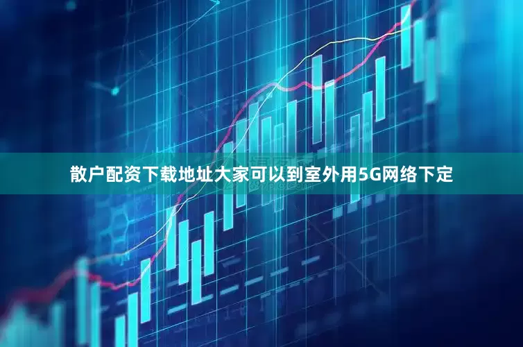 散户配资下载地址大家可以到室外用5G网络下定