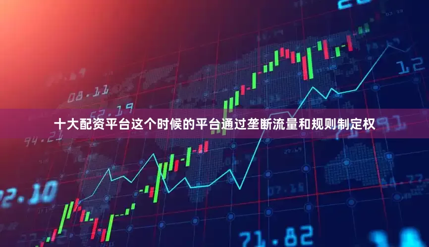 十大配资平台这个时候的平台通过垄断流量和规则制定权