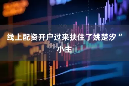 线上配资开户过来扶住了姚楚汐“小主