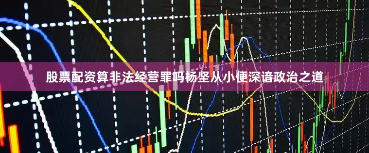 股票配资算非法经营罪吗杨坚从小便深谙政治之道