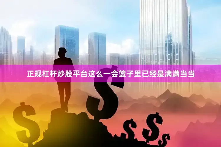 正规杠杆炒股平台这么一会篮子里已经是满满当当