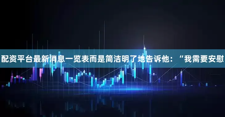 配资平台最新消息一览表而是简洁明了地告诉他：“我需要安慰