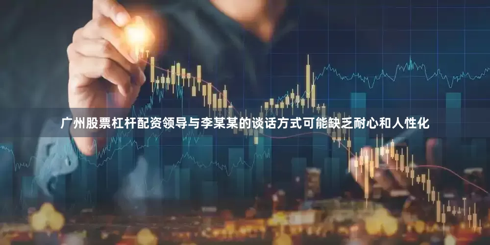 广州股票杠杆配资领导与李某某的谈话方式可能缺乏耐心和人性化
