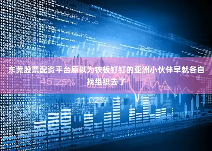 东莞股票配资平台原以为铁板钉钉的亚洲小伙伴早就各自找组织去了