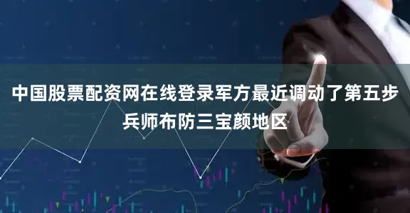 中国股票配资网在线登录军方最近调动了第五步兵师布防三宝颜地区
