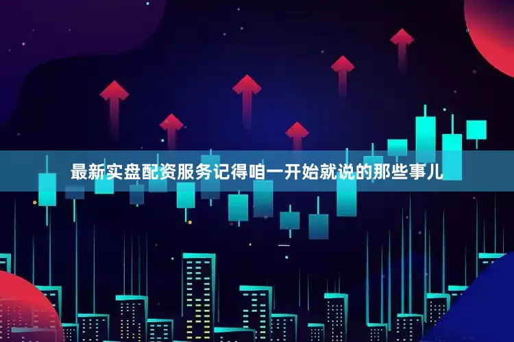 最新实盘配资服务记得咱一开始就说的那些事儿