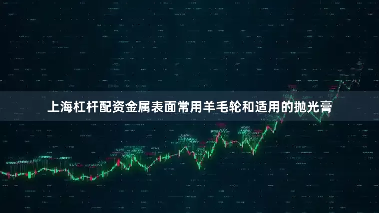 上海杠杆配资金属表面常用羊毛轮和适用的抛光膏