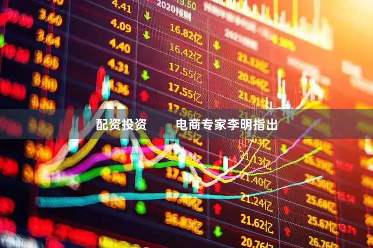 配资投资        电商专家李明指出