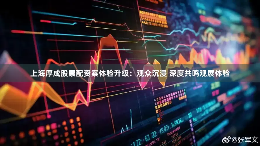 上海厚成股票配资案体验升级：观众沉浸 深度共鸣观展体验
