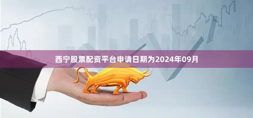 西宁股票配资平台申请日期为2024年09月