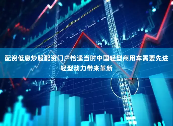 配资低息炒股配资门户恰逢当时中国轻型商用车需要先进轻型动力带来革新