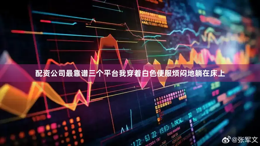 配资公司最靠谱三个平台我穿着白色便服烦闷地躺在床上