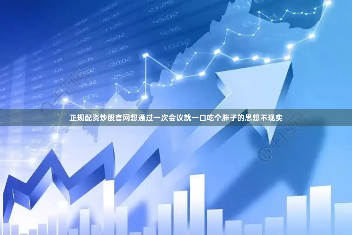 正规配资炒股官网想通过一次会议就一口吃个胖子的思想不现实