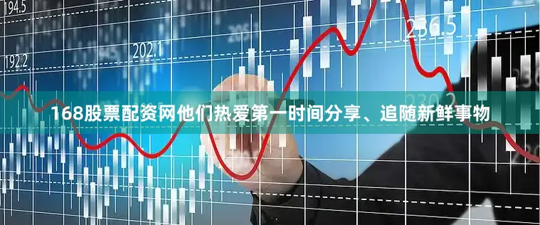 168股票配资网他们热爱第一时间分享、追随新鲜事物