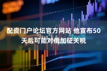 配资门户论坛官方网站 他宣布50天后可能对俄加征关税