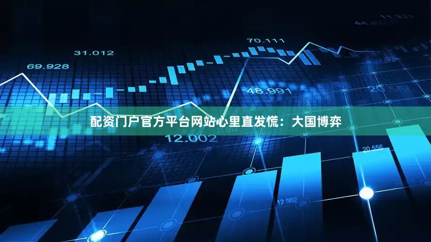 配资门户官方平台网站心里直发慌：大国博弈
