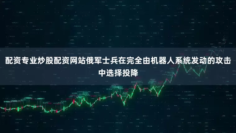 配资专业炒股配资网站俄军士兵在完全由机器人系统发动的攻击中选择投降
