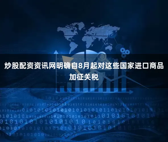 炒股配资资讯网明确自8月起对这些国家进口商品加征关税